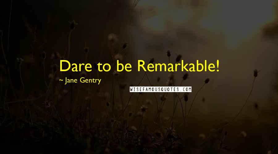 Jane Gentry Quotes: Dare to be Remarkable!