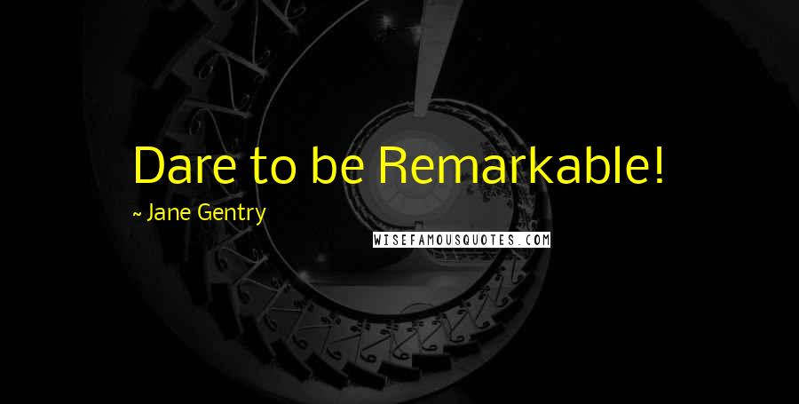 Jane Gentry Quotes: Dare to be Remarkable!