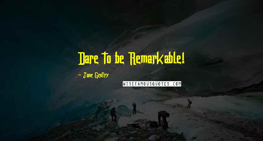 Jane Gentry Quotes: Dare to be Remarkable!