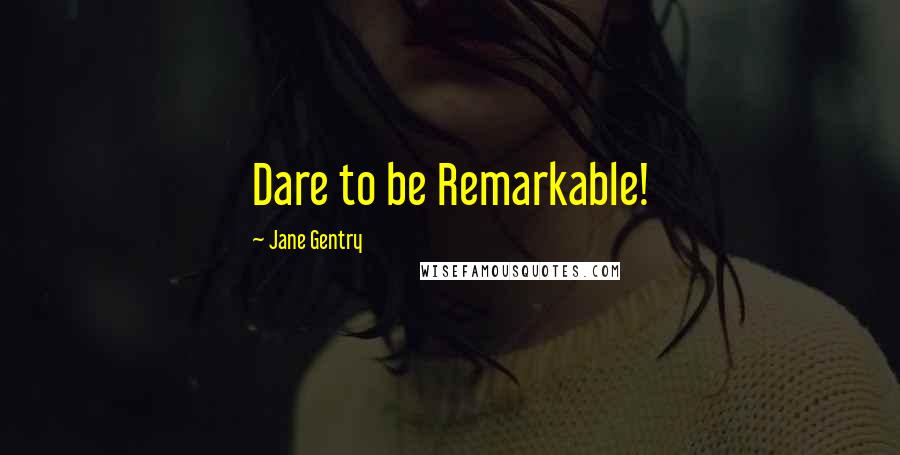 Jane Gentry Quotes: Dare to be Remarkable!