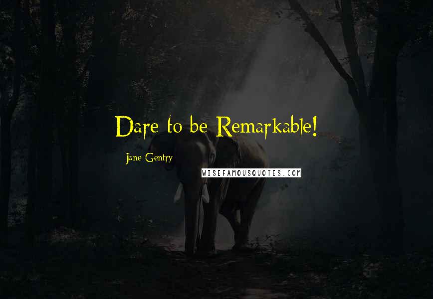 Jane Gentry Quotes: Dare to be Remarkable!