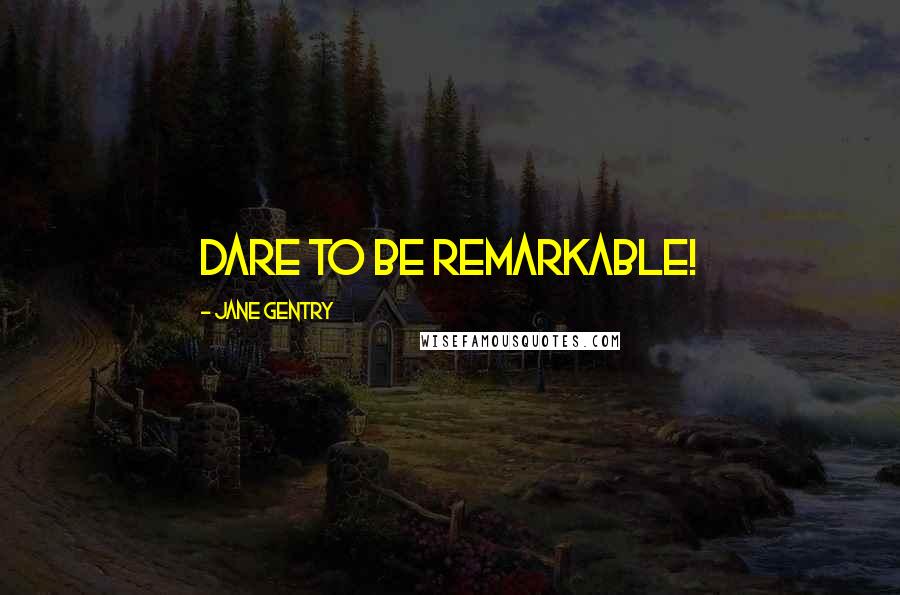 Jane Gentry Quotes: Dare to be Remarkable!