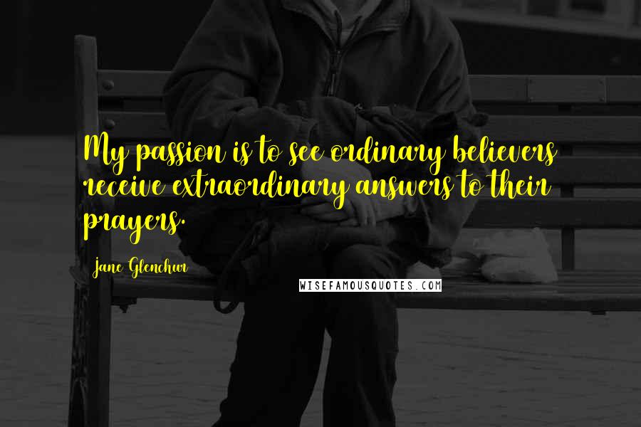 Jane Glenchur Quotes: My passion is to see ordinary believers receive extraordinary answers to their prayers.