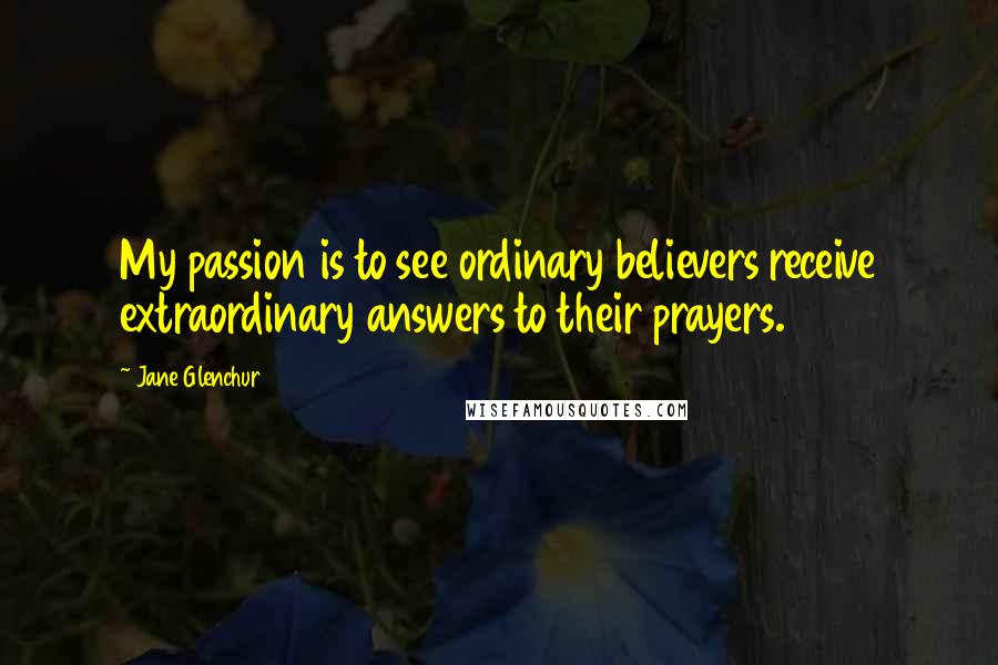 Jane Glenchur Quotes: My passion is to see ordinary believers receive extraordinary answers to their prayers.