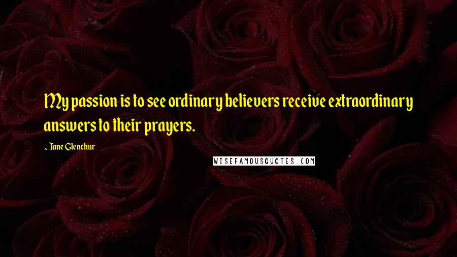 Jane Glenchur Quotes: My passion is to see ordinary believers receive extraordinary answers to their prayers.