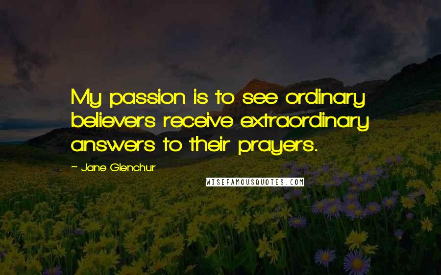 Jane Glenchur Quotes: My passion is to see ordinary believers receive extraordinary answers to their prayers.