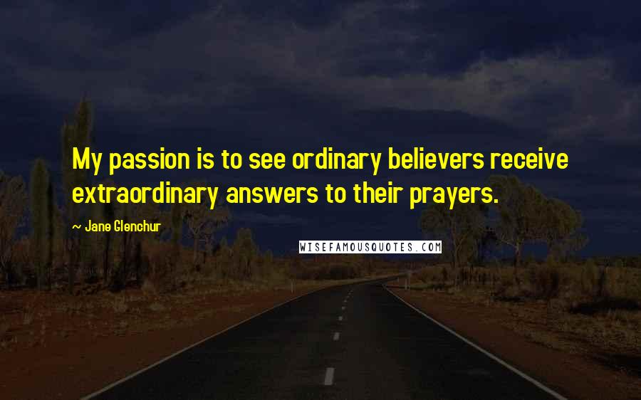 Jane Glenchur Quotes: My passion is to see ordinary believers receive extraordinary answers to their prayers.