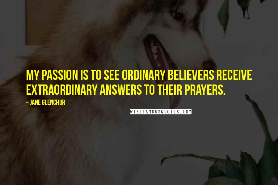 Jane Glenchur Quotes: My passion is to see ordinary believers receive extraordinary answers to their prayers.