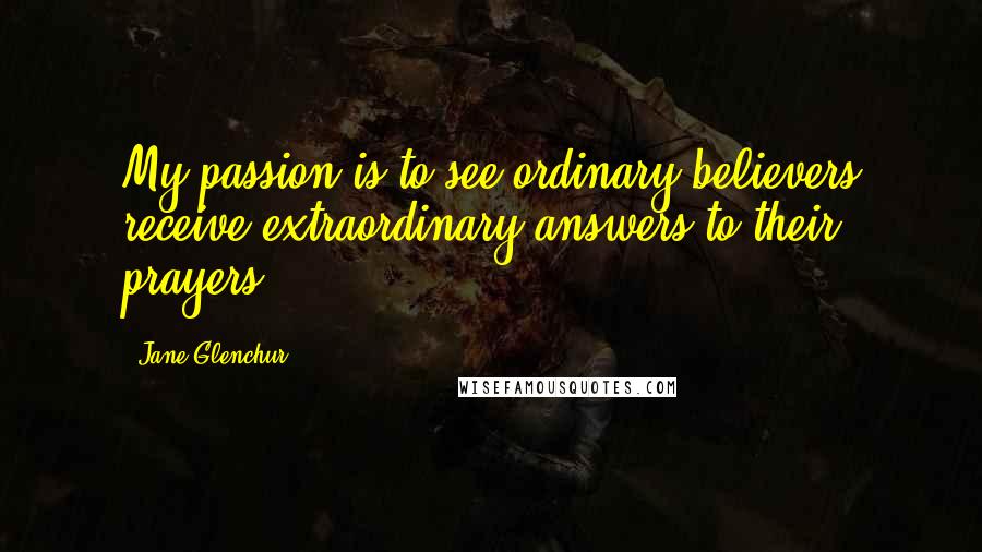 Jane Glenchur Quotes: My passion is to see ordinary believers receive extraordinary answers to their prayers.