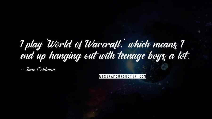 Jane Goldman Quotes: I play 'World of Warcraft,' which means I end up hanging out with teenage boys a lot.
