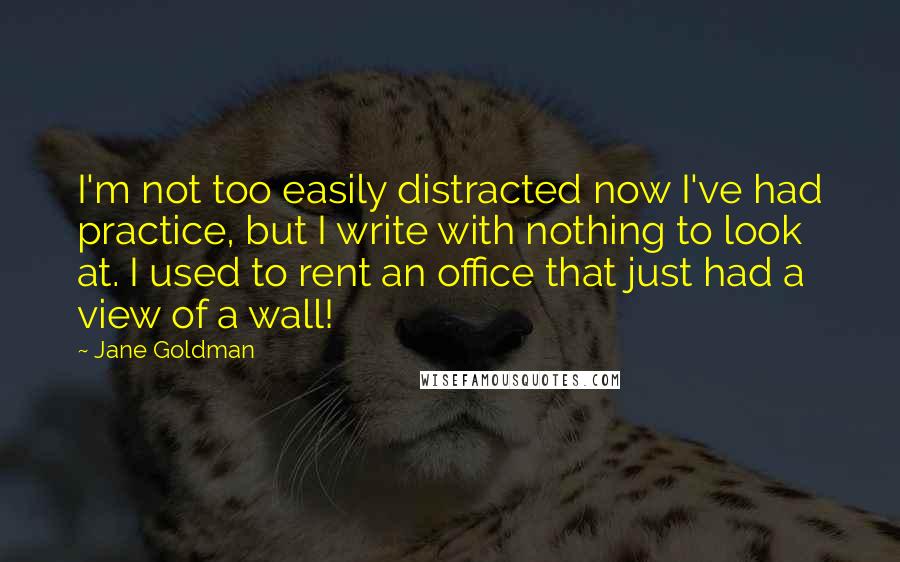 Jane Goldman Quotes: I'm not too easily distracted now I've had practice, but I write with nothing to look at. I used to rent an office that just had a view of a wall!