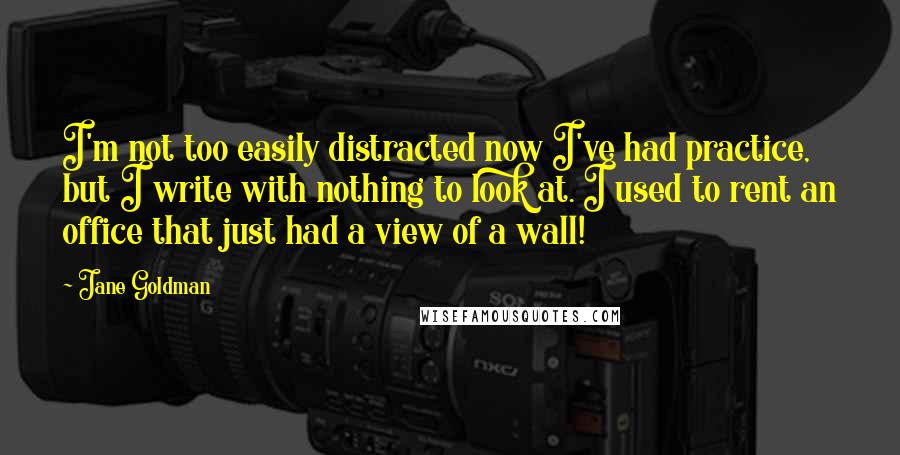 Jane Goldman Quotes: I'm not too easily distracted now I've had practice, but I write with nothing to look at. I used to rent an office that just had a view of a wall!