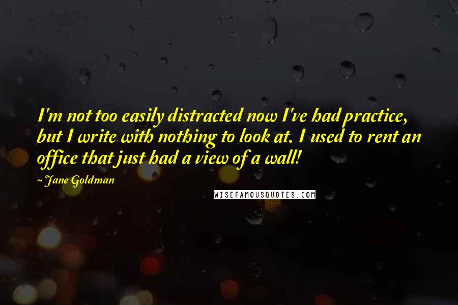 Jane Goldman Quotes: I'm not too easily distracted now I've had practice, but I write with nothing to look at. I used to rent an office that just had a view of a wall!