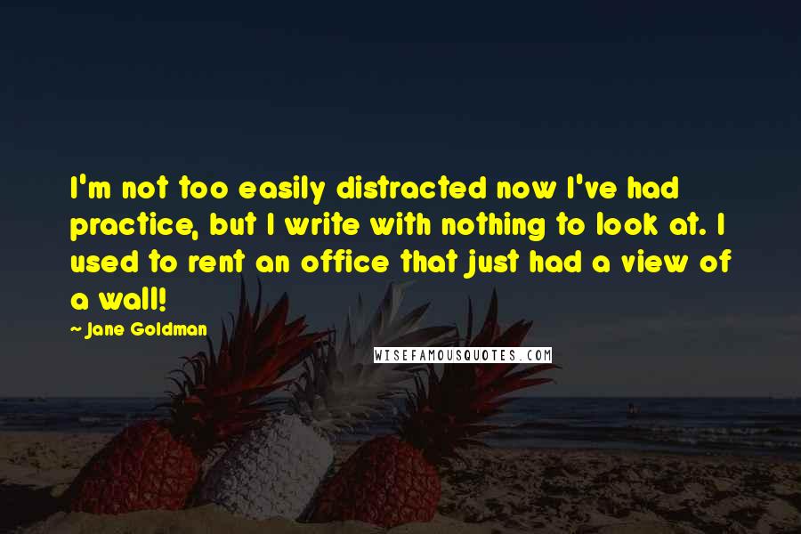 Jane Goldman Quotes: I'm not too easily distracted now I've had practice, but I write with nothing to look at. I used to rent an office that just had a view of a wall!