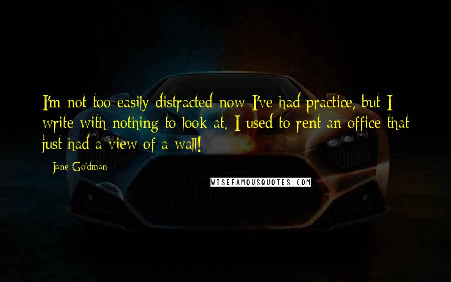 Jane Goldman Quotes: I'm not too easily distracted now I've had practice, but I write with nothing to look at. I used to rent an office that just had a view of a wall!