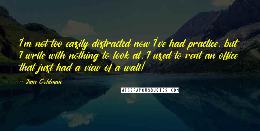 Jane Goldman Quotes: I'm not too easily distracted now I've had practice, but I write with nothing to look at. I used to rent an office that just had a view of a wall!