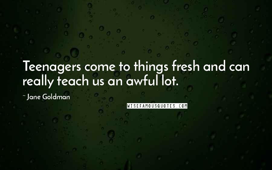 Jane Goldman Quotes: Teenagers come to things fresh and can really teach us an awful lot.