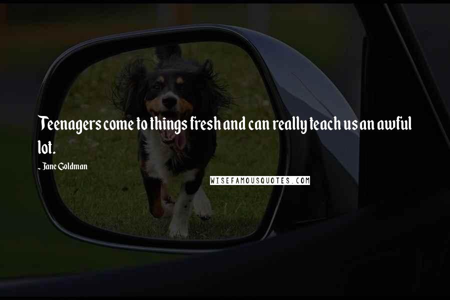 Jane Goldman Quotes: Teenagers come to things fresh and can really teach us an awful lot.