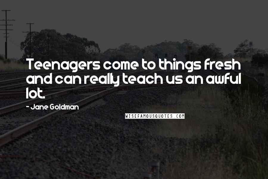Jane Goldman Quotes: Teenagers come to things fresh and can really teach us an awful lot.