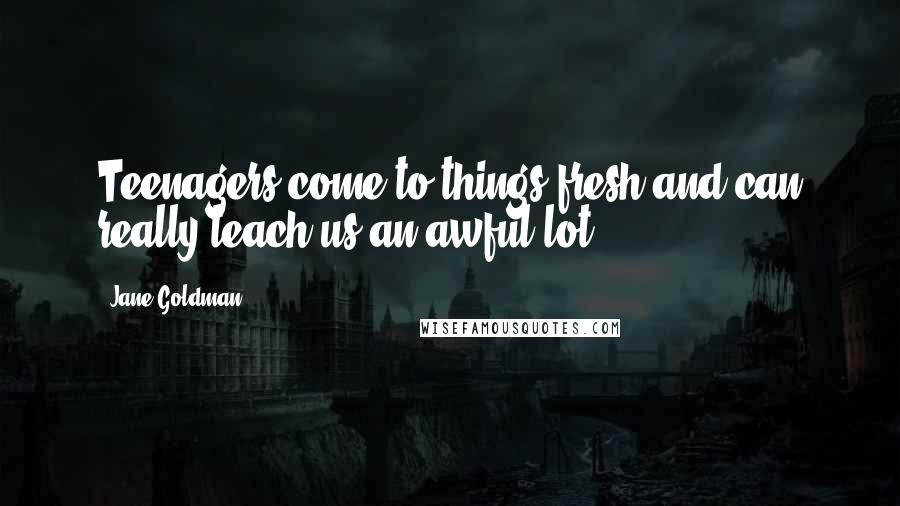 Jane Goldman Quotes: Teenagers come to things fresh and can really teach us an awful lot.