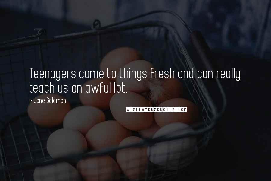 Jane Goldman Quotes: Teenagers come to things fresh and can really teach us an awful lot.