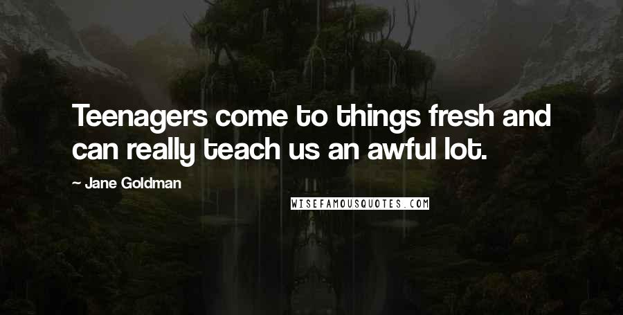 Jane Goldman Quotes: Teenagers come to things fresh and can really teach us an awful lot.