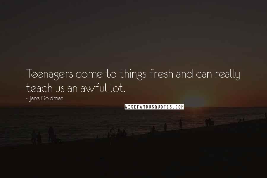 Jane Goldman Quotes: Teenagers come to things fresh and can really teach us an awful lot.