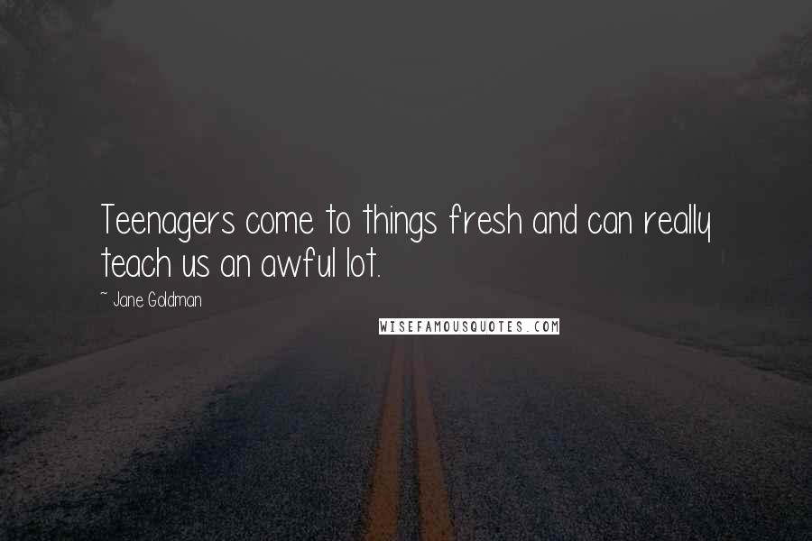 Jane Goldman Quotes: Teenagers come to things fresh and can really teach us an awful lot.