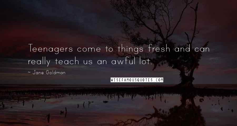 Jane Goldman Quotes: Teenagers come to things fresh and can really teach us an awful lot.