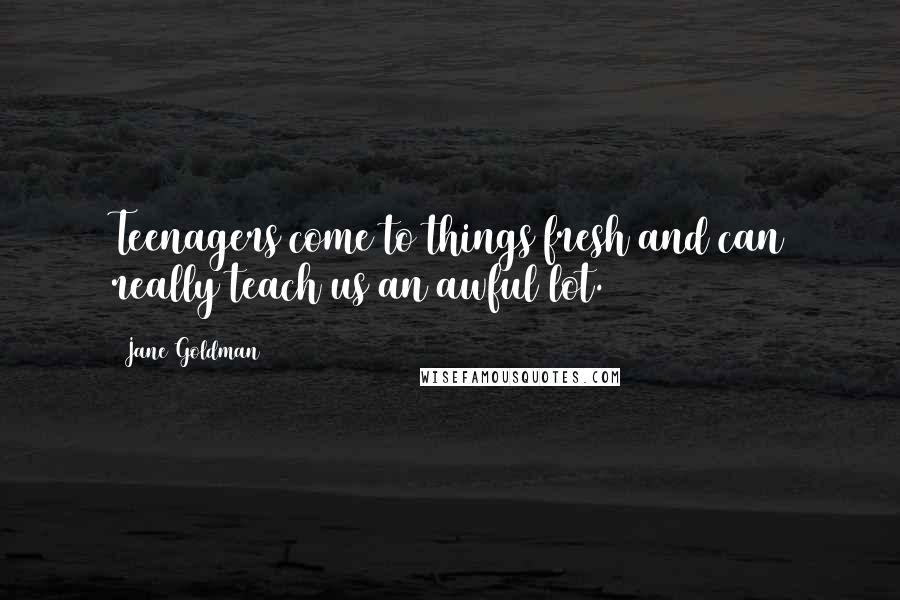 Jane Goldman Quotes: Teenagers come to things fresh and can really teach us an awful lot.
