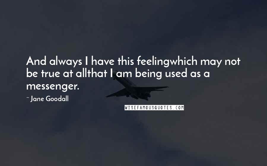 Jane Goodall Quotes: And always I have this feelingwhich may not be true at allthat I am being used as a messenger.