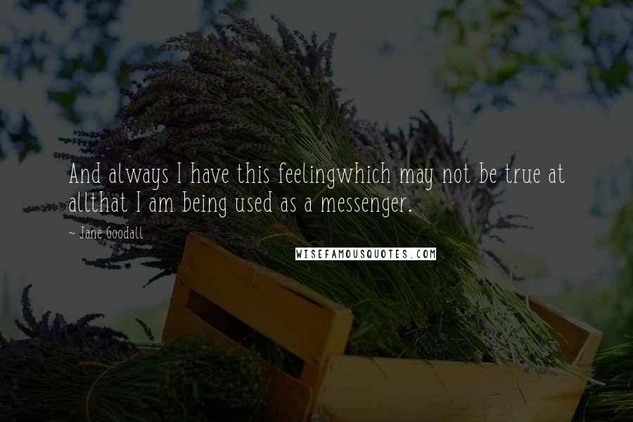 Jane Goodall Quotes: And always I have this feelingwhich may not be true at allthat I am being used as a messenger.