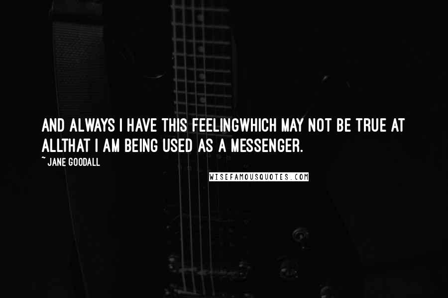 Jane Goodall Quotes: And always I have this feelingwhich may not be true at allthat I am being used as a messenger.