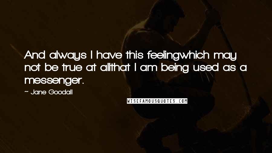 Jane Goodall Quotes: And always I have this feelingwhich may not be true at allthat I am being used as a messenger.