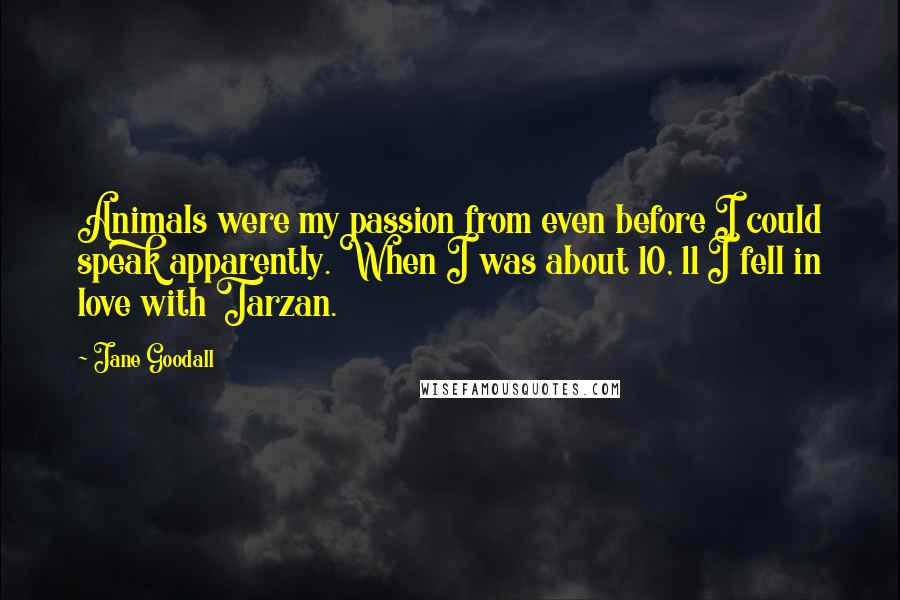 Jane Goodall Quotes: Animals were my passion from even before I could speak apparently. When I was about 10, 11 I fell in love with Tarzan.