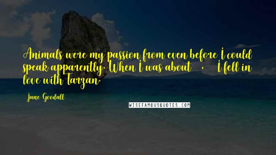 Jane Goodall Quotes: Animals were my passion from even before I could speak apparently. When I was about 10, 11 I fell in love with Tarzan.