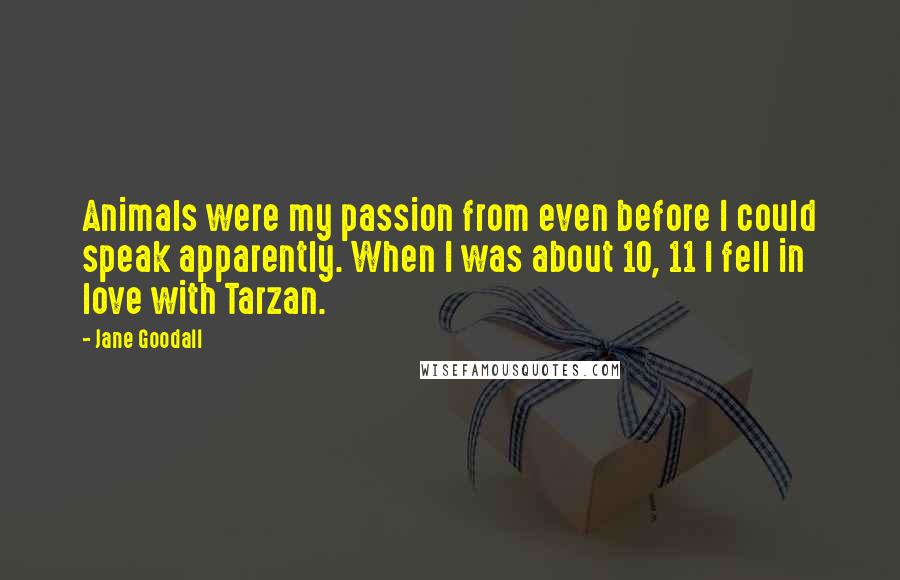 Jane Goodall Quotes: Animals were my passion from even before I could speak apparently. When I was about 10, 11 I fell in love with Tarzan.
