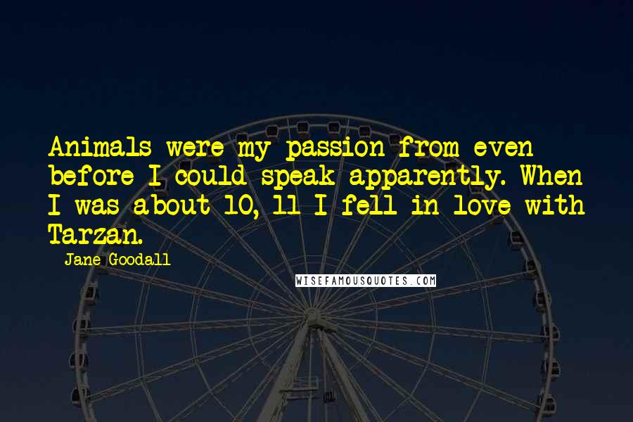Jane Goodall Quotes: Animals were my passion from even before I could speak apparently. When I was about 10, 11 I fell in love with Tarzan.