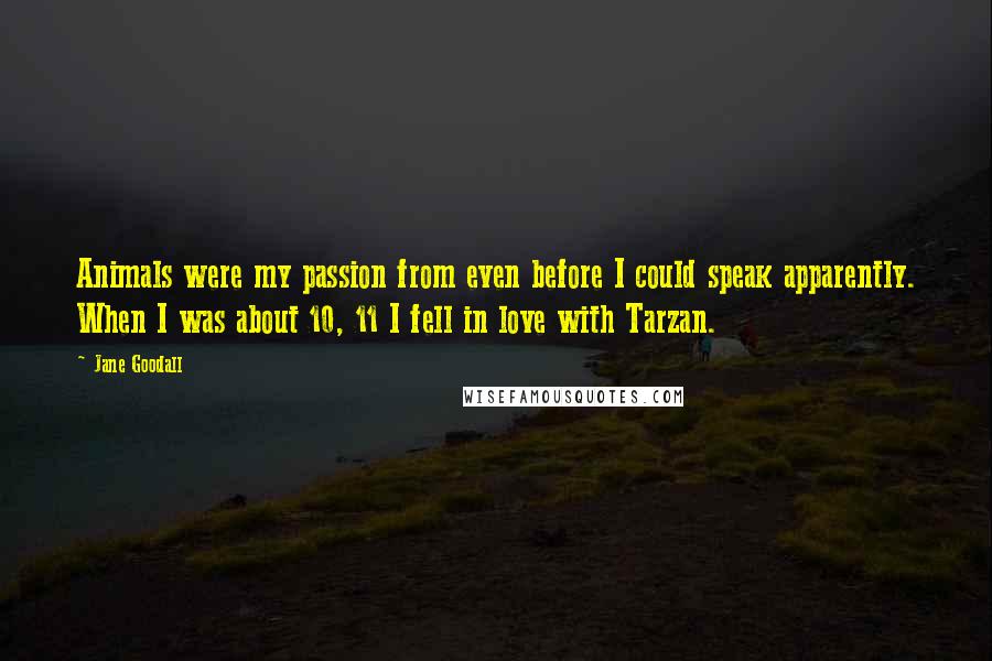 Jane Goodall Quotes: Animals were my passion from even before I could speak apparently. When I was about 10, 11 I fell in love with Tarzan.