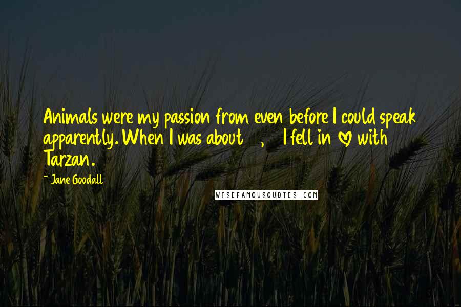 Jane Goodall Quotes: Animals were my passion from even before I could speak apparently. When I was about 10, 11 I fell in love with Tarzan.