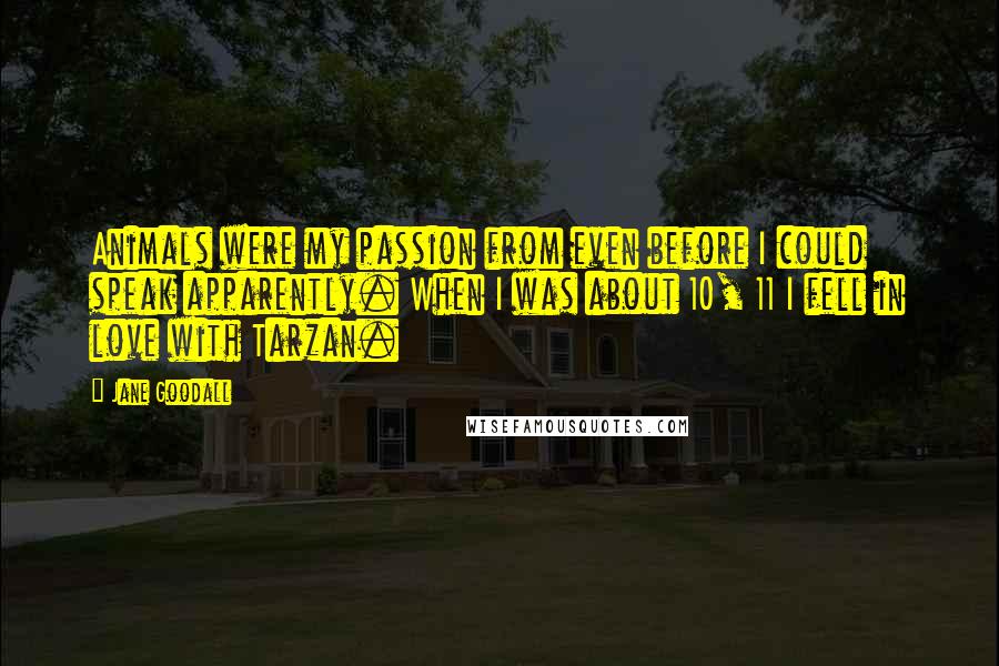 Jane Goodall Quotes: Animals were my passion from even before I could speak apparently. When I was about 10, 11 I fell in love with Tarzan.