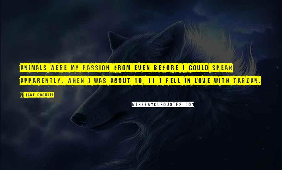 Jane Goodall Quotes: Animals were my passion from even before I could speak apparently. When I was about 10, 11 I fell in love with Tarzan.
