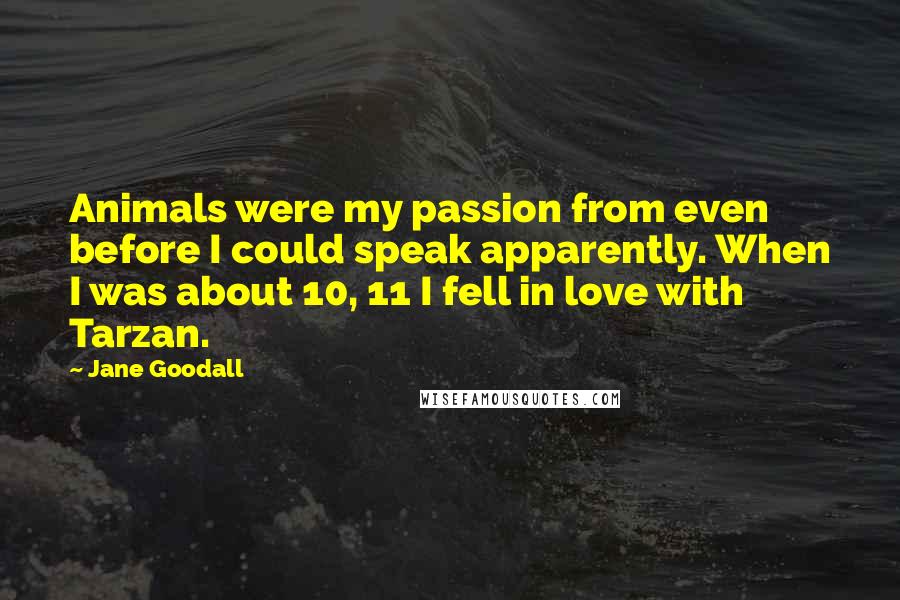 Jane Goodall Quotes: Animals were my passion from even before I could speak apparently. When I was about 10, 11 I fell in love with Tarzan.