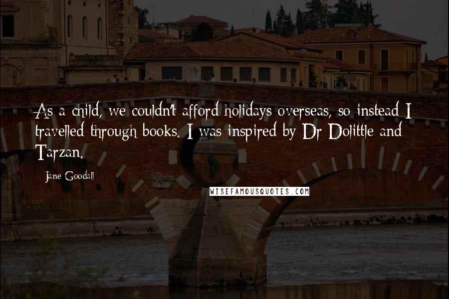 Jane Goodall Quotes: As a child, we couldn't afford holidays overseas, so instead I travelled through books. I was inspired by Dr Dolittle and Tarzan.