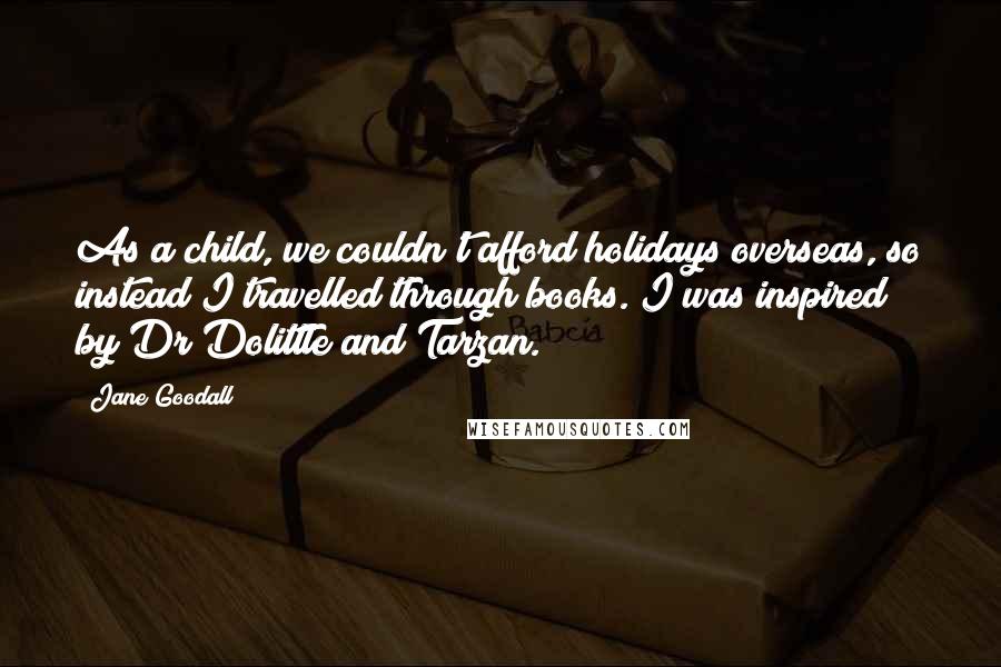 Jane Goodall Quotes: As a child, we couldn't afford holidays overseas, so instead I travelled through books. I was inspired by Dr Dolittle and Tarzan.