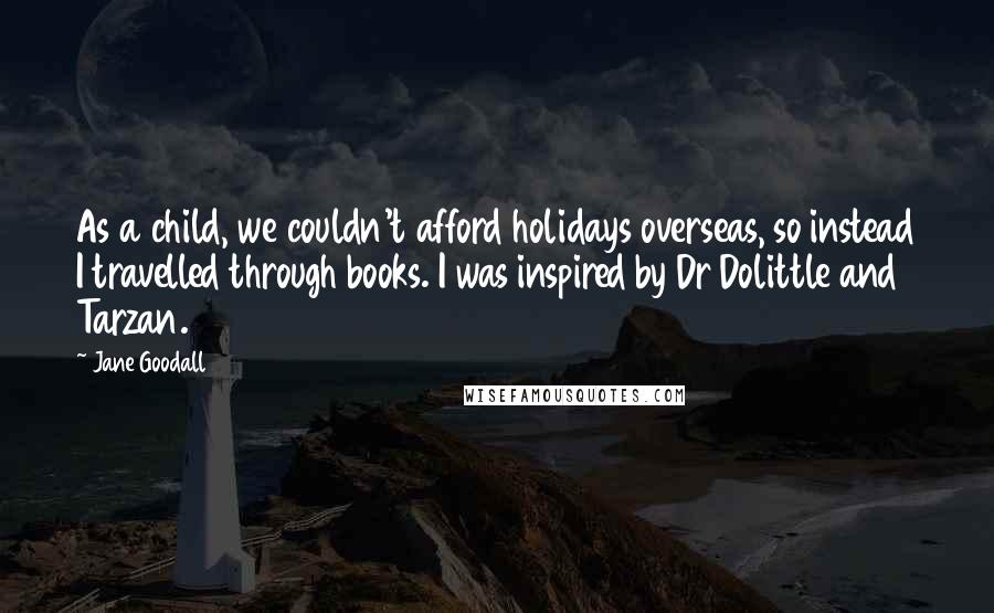 Jane Goodall Quotes: As a child, we couldn't afford holidays overseas, so instead I travelled through books. I was inspired by Dr Dolittle and Tarzan.