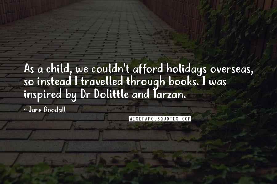 Jane Goodall Quotes: As a child, we couldn't afford holidays overseas, so instead I travelled through books. I was inspired by Dr Dolittle and Tarzan.