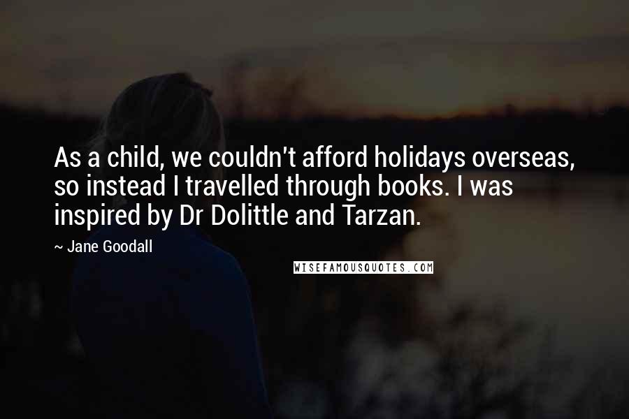 Jane Goodall Quotes: As a child, we couldn't afford holidays overseas, so instead I travelled through books. I was inspired by Dr Dolittle and Tarzan.