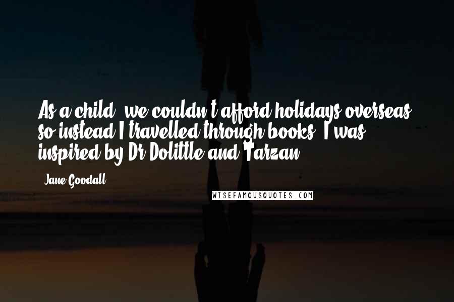 Jane Goodall Quotes: As a child, we couldn't afford holidays overseas, so instead I travelled through books. I was inspired by Dr Dolittle and Tarzan.