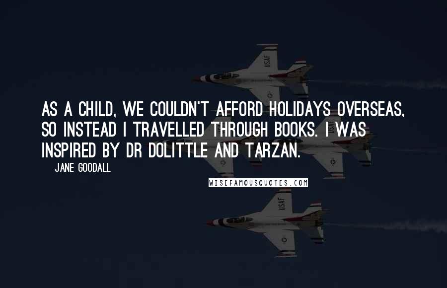 Jane Goodall Quotes: As a child, we couldn't afford holidays overseas, so instead I travelled through books. I was inspired by Dr Dolittle and Tarzan.